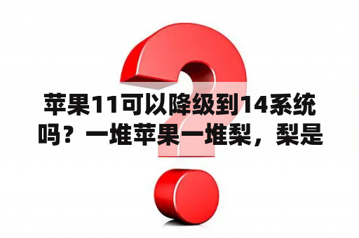 苹果11可以降级到14系统吗？一堆苹果一堆梨，梨是苹果3倍，给每个朋友分2苹果5梨，苹果分完，梨剩11个。原来苹果和梨有多少个？