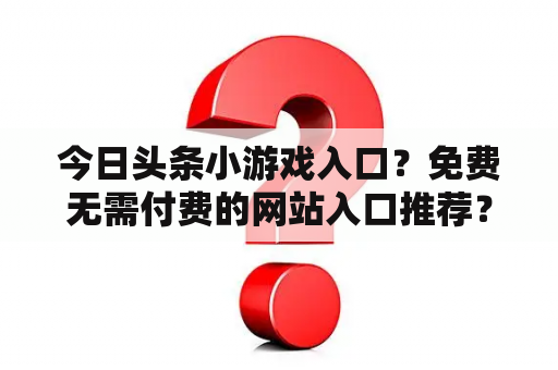 今日头条小游戏入口？免费无需付费的网站入口推荐？