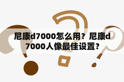 尼康d7000怎么用？尼康d7000人像最佳设置？