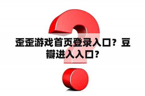 歪歪游戏首页登录入口？豆瓣进入入口？
