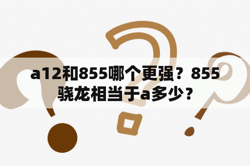 a12和855哪个更强？855骁龙相当于a多少？