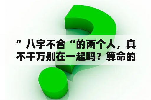 ”八字不合“的两个人，真不千万别在一起吗？算命的说我们八字不合。该怎么办？