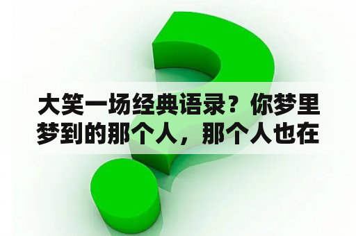 大笑一场经典语录？你梦里梦到的那个人，那个人也在想你，是这样吗？