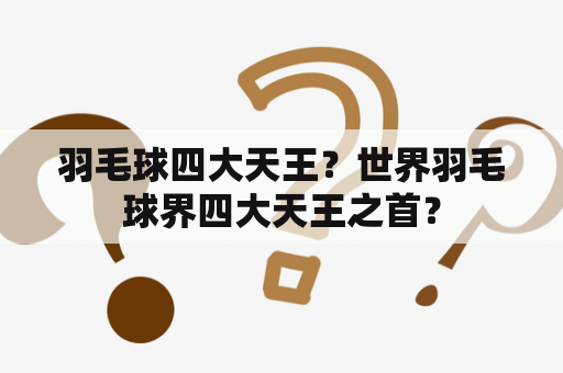 羽毛球四大天王？世界羽毛球界四大天王之首？