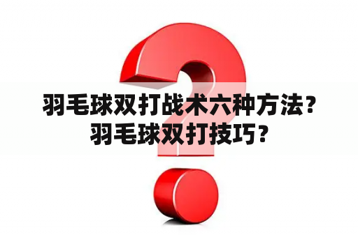 羽毛球双打战术六种方法？羽毛球双打技巧？