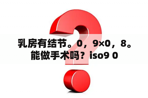 乳房有结节。0，9×0，8。能做手术吗？iso9 0