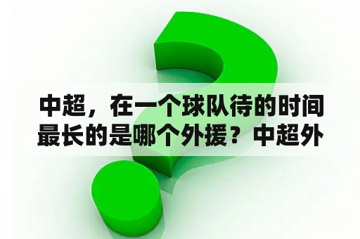 中超，在一个球队待的时间最长的是哪个外援？中超外援年薪排名