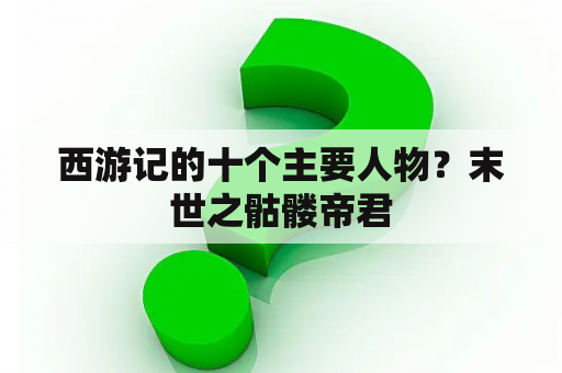 西游记的十个主要人物？末世之骷髅帝君