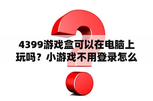 4399游戏盒可以在电脑上玩吗?小游戏不用登录怎么进? 4399游戏盒可以在电脑上玩吗?小游戏不用登录怎么进?