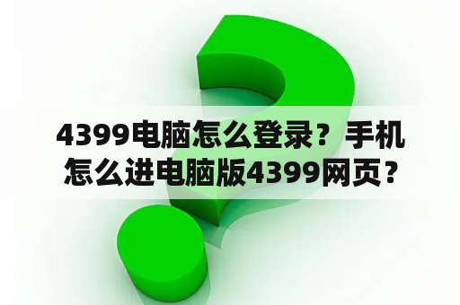 4399电脑怎么登录?手机怎么进电脑版4399网页? 4399电脑怎么登录?手机怎么进电脑版4399网页?