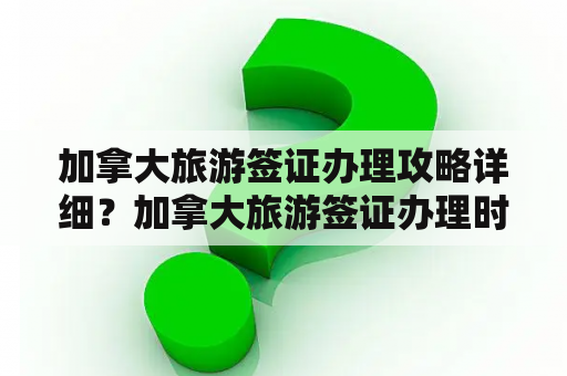 加拿大旅游签证办理攻略详细？加拿大旅游签证办理时间？