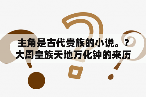 主角是古代贵族的小说。？大周皇族天地万化钟的来历？