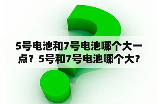 5号电池和7号电池哪个大一点？5号和7号电池哪个大？