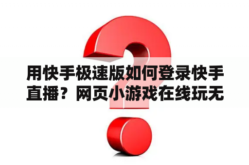 用快手极速版如何登录快手直播?网页小游戏在线玩无需登录 用快手极速版如何登录快手直播?网页小游戏在线玩无需登录