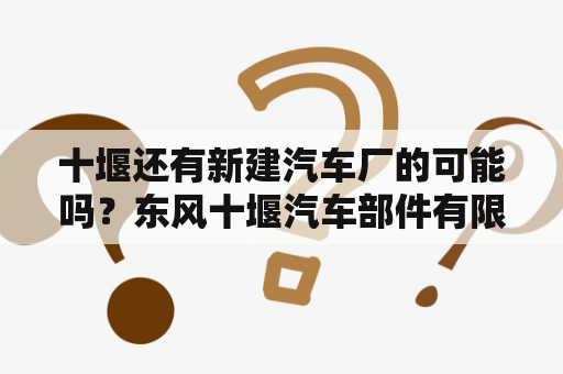 十堰还有新建汽车厂的可能吗？东风十堰汽车部件有限公司怎么样？