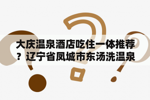 大庆温泉酒店吃住一体推荐？辽宁省凤城市东汤洗温泉共计多少家带吃住？