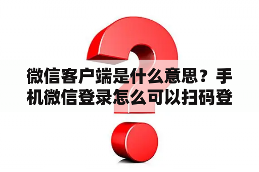 微信客户端是什么意思?手机微信登录怎么可以扫码登录? 微信客户端是什么意思?手机微信登录怎么可以扫码登录?