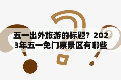 五一出外旅游的标题？2023年五一免门票景区有哪些？