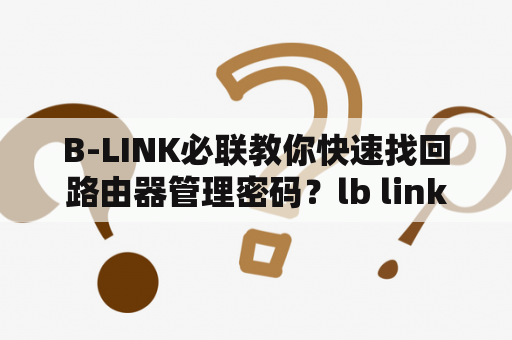 B-LINK必联教你快速找回路由器管理密码?lb link路由器忘了登录密码怎么办,网上找不到忘了LB-LINK密码的处理方法,求解? B-LINK必联教你快速找回路由器管理密码?lb link路由器忘了登录密码怎么办,网上找不到忘了LB-LINK密码的处理方法,求解?