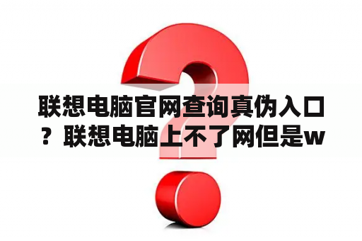 联想电脑官网查询真伪入口？联想电脑上不了网但是wifi可以用？