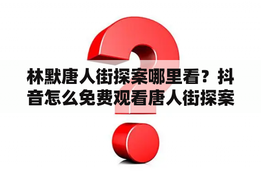 林默唐人街探案哪里看？抖音怎么免费观看唐人街探案？