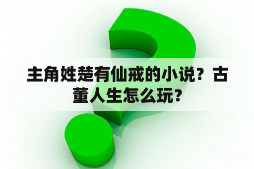 主角姓楚有仙戒的小说？古董人生怎么玩？