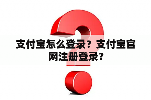 支付宝怎么登录？支付宝官网注册登录？