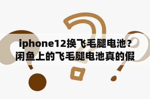 iphone12换飞毛腿电池？闲鱼上的飞毛腿电池真的假的？