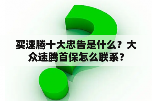 买速腾十大忠告是什么？大众速腾首保怎么联系？