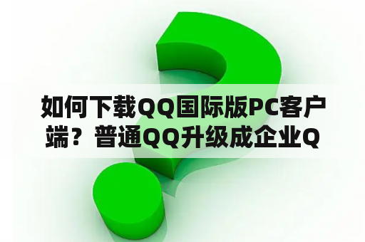 如何下载QQ国际版PC客户端？普通QQ升级成企业QQ后，还能登录普通QQ客户端吗？