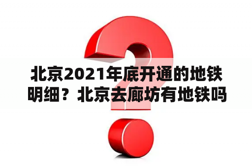 北京2021年底开通的地铁明细？北京去廊坊有地铁吗？