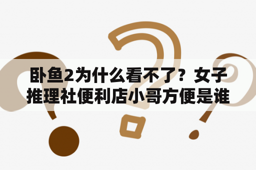 卧鱼2为什么看不了？女子推理社便利店小哥方便是谁扮演的？