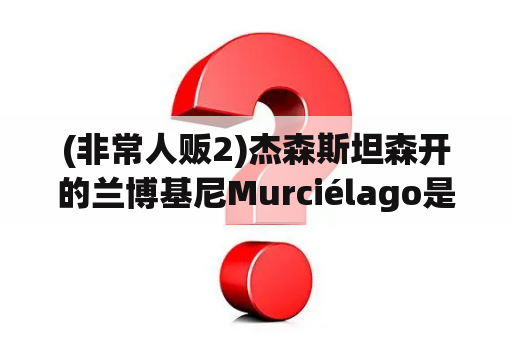 (非常人贩2)杰森斯坦森开的兰博基尼Murciélago是什么型号？兰博基尼多少钱跑车？