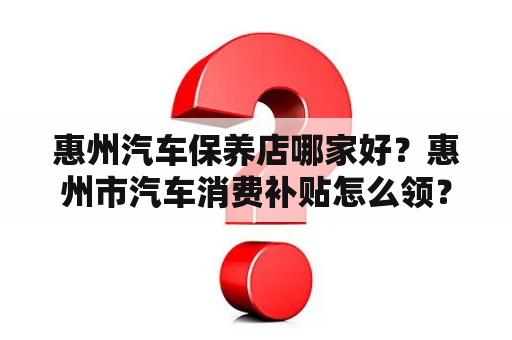 惠州汽车保养店哪家好？惠州市汽车消费补贴怎么领？