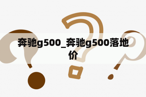 奔驰g500_奔驰g500落地价