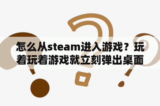 怎么从steam进入游戏？玩着玩着游戏就立刻弹出桌面并自动打开网页，是怎么回事？