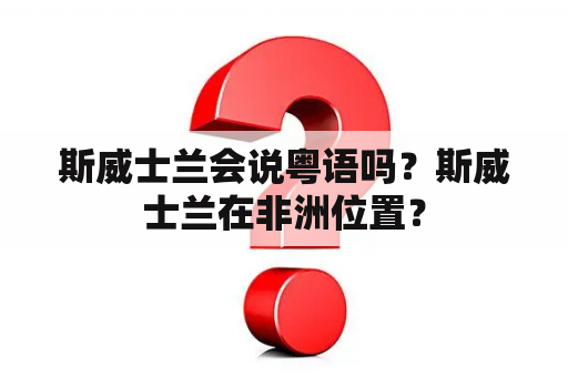 斯威士兰会说粤语吗？斯威士兰在非洲位置？