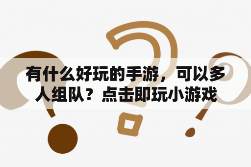 有什么好玩的手游，可以多人组队？点击即玩小游戏