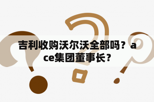 吉利收购沃尔沃全部吗？ace集团董事长？