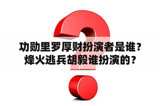 功勋里罗厚财扮演者是谁？烽火逃兵胡毅谁扮演的？