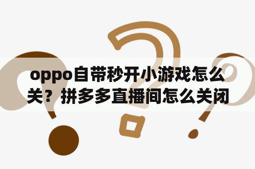 oppo自带秒开小游戏怎么关？拼多多直播间怎么关闭秒拼？