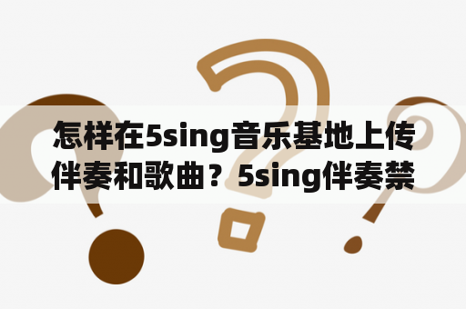 怎样在5sing音乐基地上传伴奏和歌曲？5sing伴奏禁止下载怎么办？