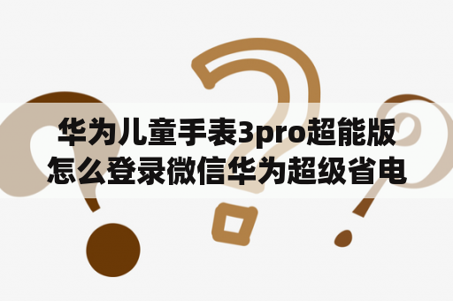 华为儿童手表3pro超能版怎么登录微信华为超级省电怎么添加不了微信？