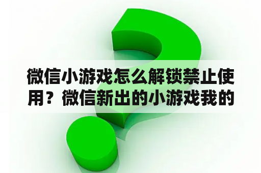 微信小游戏怎么解锁禁止使用？微信新出的小游戏我的手机都玩不了怎么回事三？