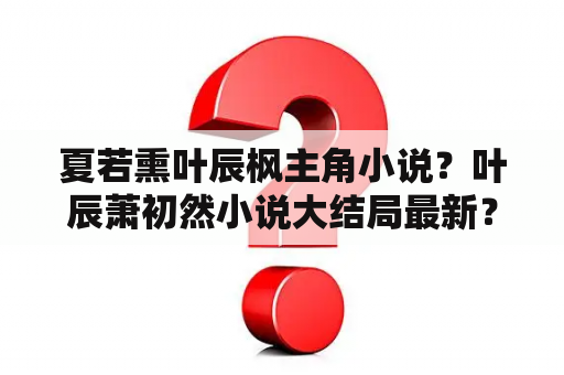 夏若熏叶辰枫主角小说？叶辰萧初然小说大结局最新？