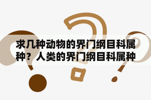 求几种动物的界门纲目科属种？人类的界门纲目科属种是什么？