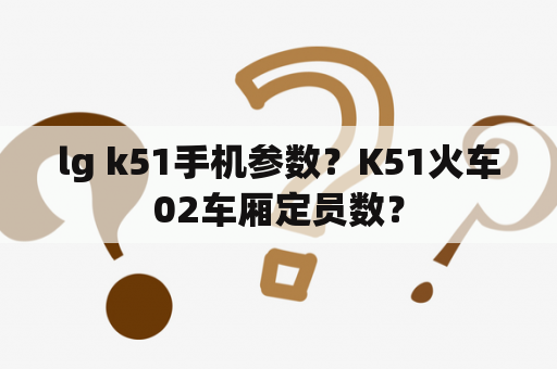 lg k51手机参数？K51火车02车厢定员数？