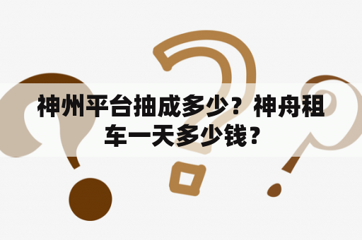 神州平台抽成多少？神舟租车一天多少钱？