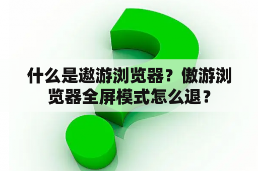 什么是遨游浏览器？傲游浏览器全屏模式怎么退？