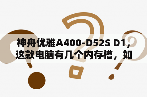 神舟优雅A400-D52S D1，这款电脑有几个内存槽，如果只有一个可以支持4G的内存吗，那又该买什么型号的？神舟优雅a400笔记本电脑如何设置u盘启动？